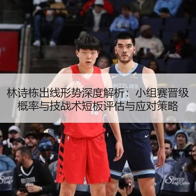 林诗栋出线形势深度解析:小组赛晋级概率与技战术短板评估与应对策略