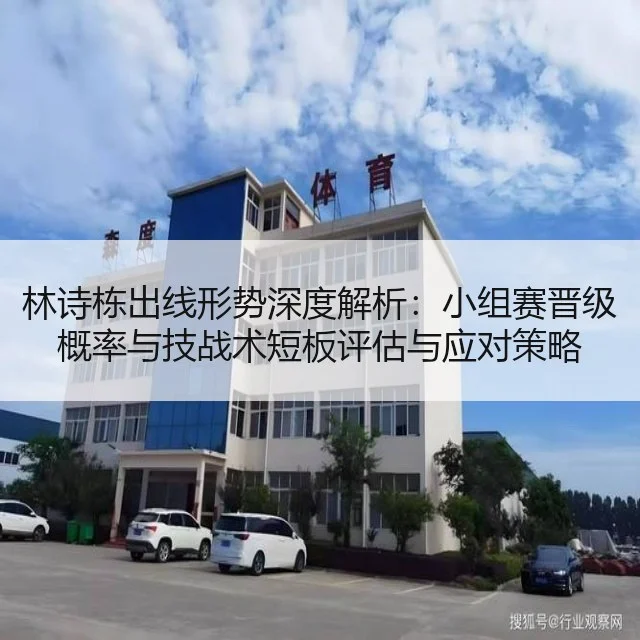 林诗栋出线形势深度解析：小组赛晋级概率与技战术短板评估与应对策略